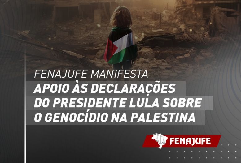 Fenajufe manifesta apoio às declarações do presidente Lula sobre o genocídio na Palestina